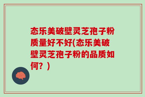 态乐美破壁灵芝孢子粉质量好不好(态乐美破壁灵芝孢子粉的品质如何？)