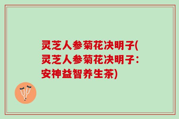 灵芝人参菊花决明子(灵芝人参菊花决明子：安神益智养生茶)