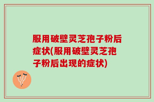 服用破壁灵芝孢子粉后症状(服用破壁灵芝孢子粉后出现的症状)