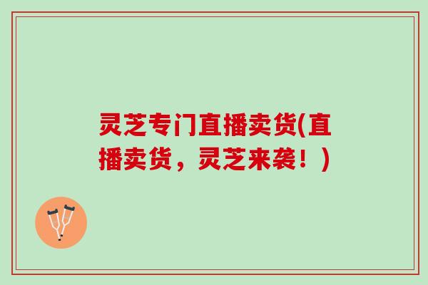 灵芝专门直播卖货(直播卖货，灵芝来袭！)