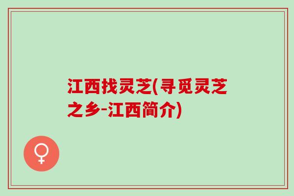 江西找灵芝(寻觅灵芝之乡-江西简介)