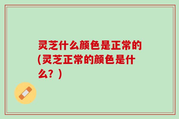 灵芝什么颜色是正常的(灵芝正常的颜色是什么？)