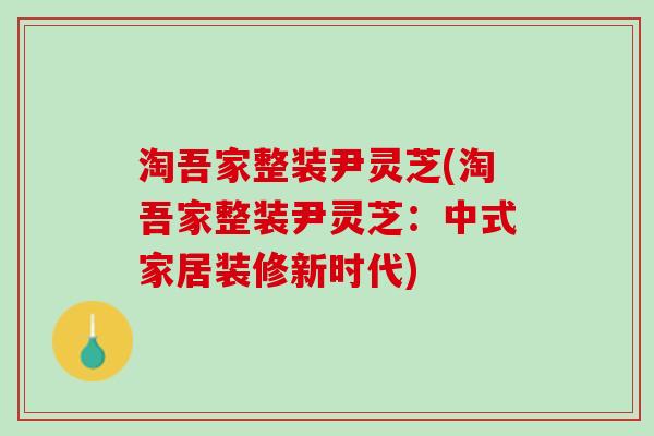 淘吾家整装尹灵芝(淘吾家整装尹灵芝：中式家居装修新时代)