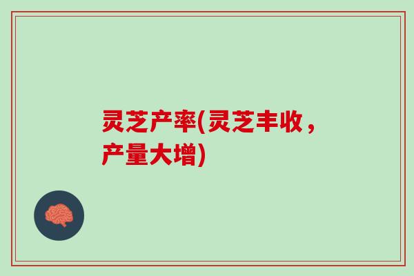 灵芝产率(灵芝丰收，产量大增)