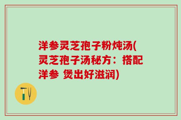 洋参灵芝孢子粉炖汤(灵芝孢子汤秘方：搭配洋参 煲出好滋润)