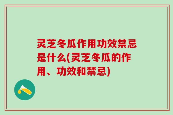 灵芝冬瓜作用功效禁忌是什么(灵芝冬瓜的作用、功效和禁忌) 灵芝冬瓜作用功效禁忌是什么(灵芝冬瓜的作用、功效和禁忌)
