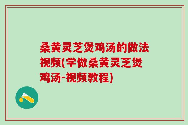 桑黄灵芝煲鸡汤的做法视频(学做桑黄灵芝煲鸡汤-视频教程)