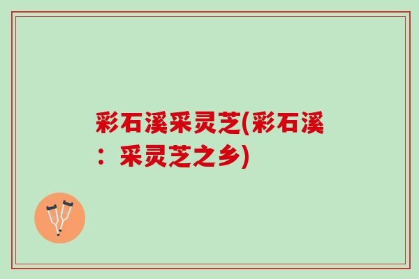 彩石溪采灵芝(彩石溪:采灵芝之乡) 彩石溪采灵芝(彩石溪:采灵芝之乡)