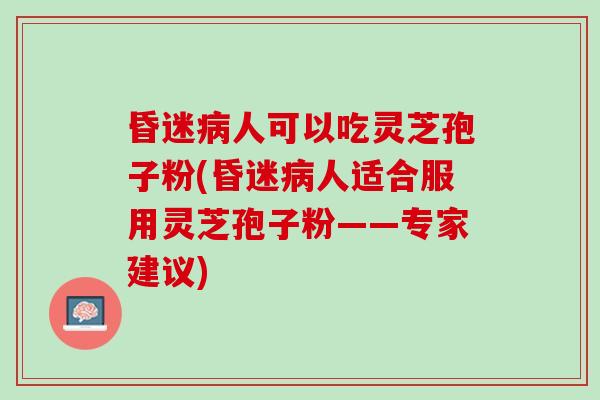 昏迷病人可以吃灵芝孢子粉(昏迷病人适合服用灵芝孢子粉——专家建议)