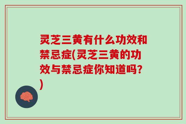 灵芝三黄有什么功效和禁忌症(灵芝三黄的功效与禁忌症你知道吗？)