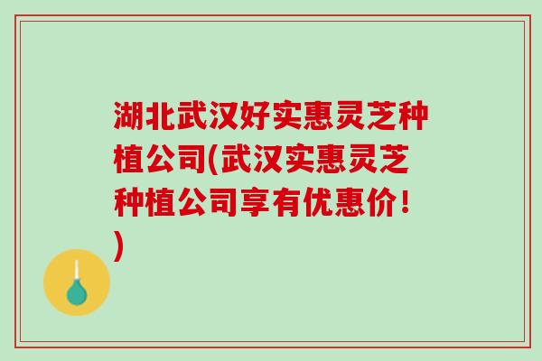 湖北武汉好实惠灵芝种植公司(武汉实惠灵芝种植公司享有优惠价！)