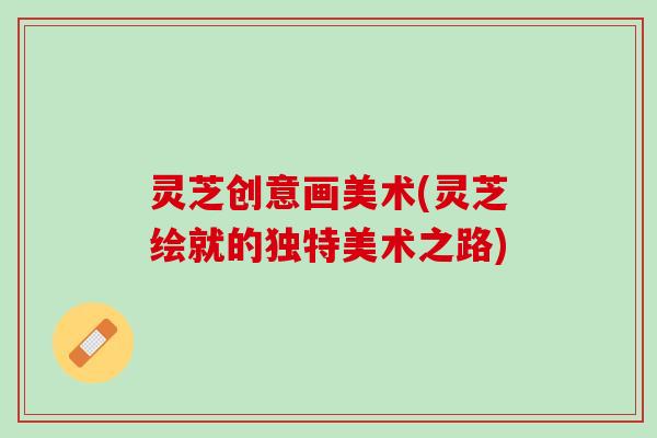 灵芝创意画美术(灵芝绘就的独特美术之路)
