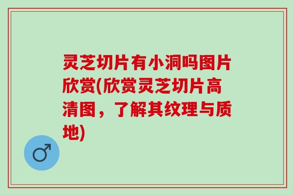 灵芝切片有小洞吗图片欣赏(欣赏灵芝切片高清图，了解其纹理与质地)