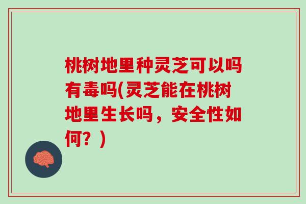 桃树地里种灵芝可以吗有毒吗(灵芝能在桃树地里生长吗，安全性如何？)