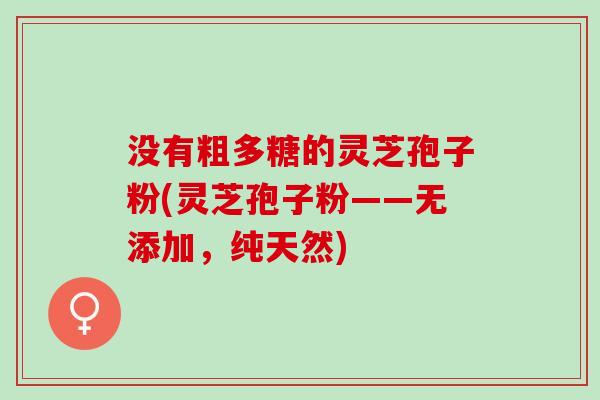 没有粗多糖的灵芝孢子粉(灵芝孢子粉——无添加,纯天然) 没有粗多糖的灵芝孢子粉(灵芝孢子粉——无添加,纯天然)