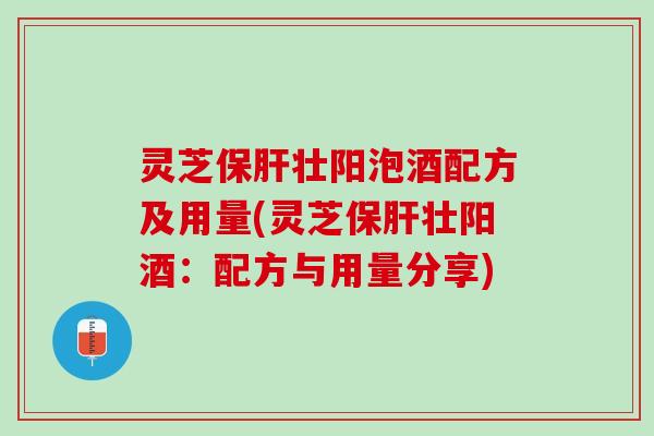 灵芝壮阳泡酒配方及用量(灵芝壮阳酒：配方与用量分享)