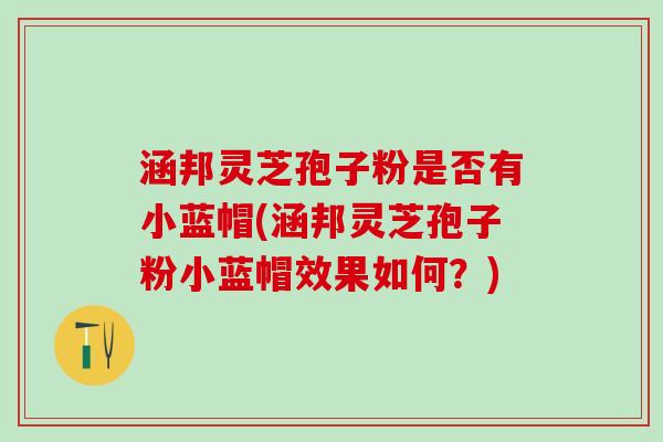 涵邦灵芝孢子粉是否有小蓝帽(涵邦灵芝孢子粉小蓝帽效果如何？)