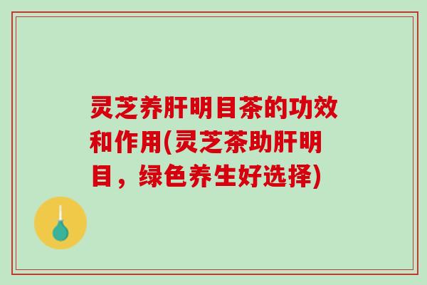 灵芝养明目茶的功效和作用(灵芝茶助明目,绿色养生好选择) 灵芝养明目茶的功效和作用(灵芝茶助明目,绿色养生好选择)
