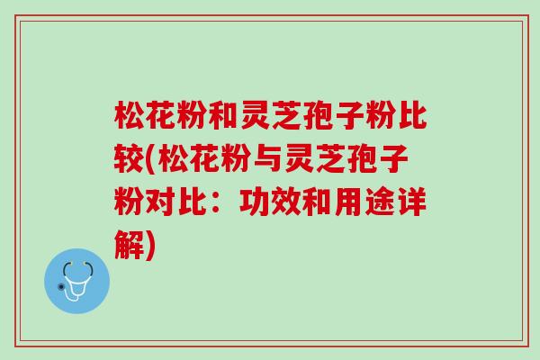 松花粉和灵芝孢子粉比较(松花粉与灵芝孢子粉对比：功效和用途详解)
