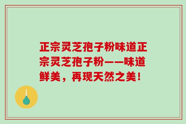 正宗灵芝孢子粉味道正宗灵芝孢子粉——味道鲜美，再现天然之美！