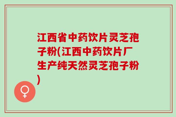 江西省中药饮片灵芝孢子粉(江西中药饮片厂生产纯天然灵芝孢子粉)