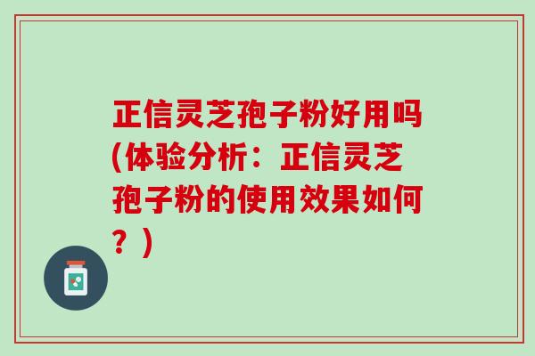 正信灵芝孢子粉好用吗(体验分析:正信灵芝孢子粉的使用效果如何?) 正信灵芝孢子粉好用吗(体验分析:正信灵芝孢子粉的使用效果如何?)