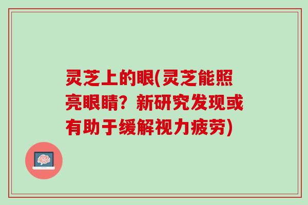 灵芝上的眼(灵芝能照亮眼睛？新研究发现或有助于缓解视力疲劳)
