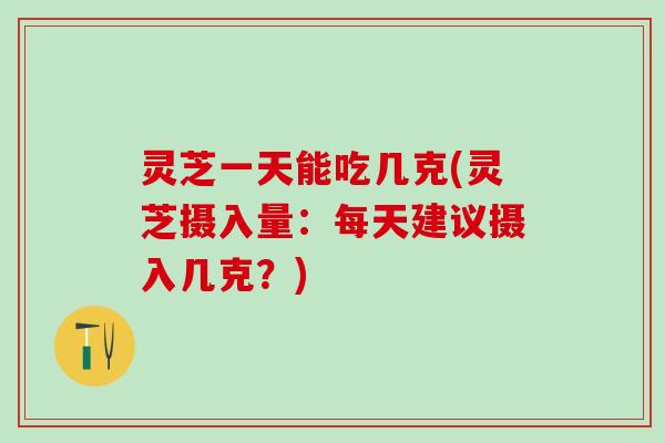 灵芝一天能吃几克(灵芝摄入量:每天建议摄入几克?) 灵芝一天能吃几克(灵芝摄入量:每天建议摄入几克?)
