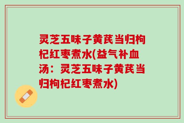 灵芝五味子黄芪当归枸杞红枣煮水(益气补汤:灵芝五味子黄芪当归枸杞红枣煮水) 灵芝五味子黄芪当归枸杞红枣煮水(益气补汤:灵芝五味子黄芪当归枸杞红枣煮水)