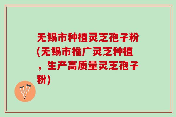 无锡市种植灵芝孢子粉(无锡市推广灵芝种植，生产高质量灵芝孢子粉)