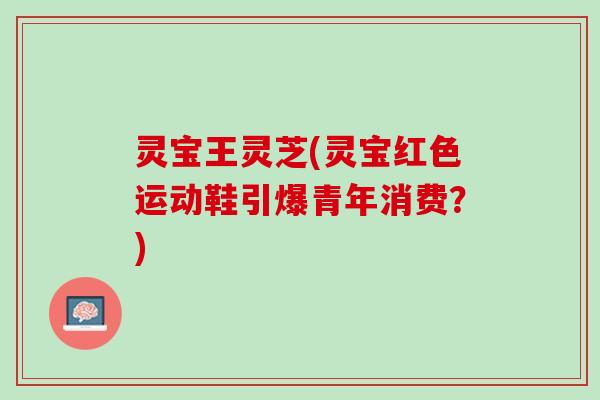 灵宝王灵芝(灵宝红色运动鞋引爆青年消费？)