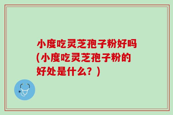 小度吃灵芝孢子粉好吗(小度吃灵芝孢子粉的好处是什么？)