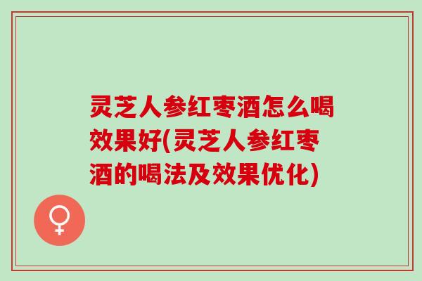 灵芝人参红枣酒怎么喝效果好(灵芝人参红枣酒的喝法及效果优化)