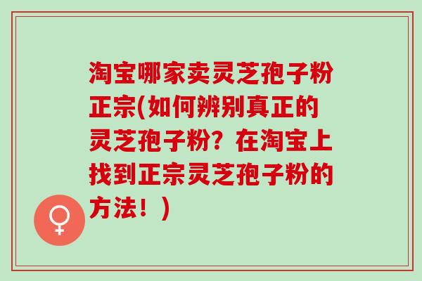 淘宝哪家卖灵芝孢子粉正宗(如何辨别真正的灵芝孢子粉？在淘宝上找到正宗灵芝孢子粉的方法！)