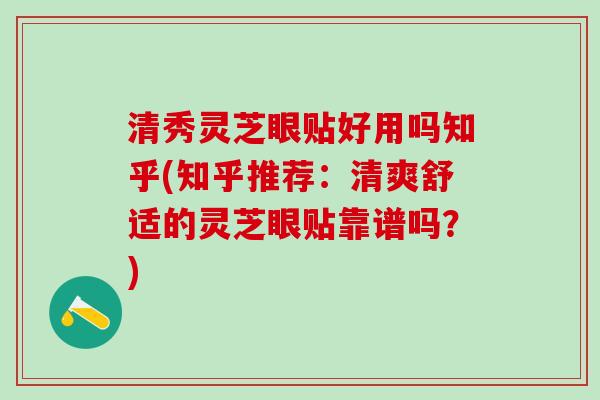 清秀灵芝眼贴好用吗知乎(知乎推荐:清爽舒适的灵芝眼贴靠谱吗?) 清秀灵芝眼贴好用吗知乎(知乎推荐:清爽舒适的灵芝眼贴靠谱吗?)