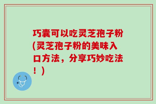 巧囊可以吃灵芝孢子粉(灵芝孢子粉的美味入口方法，分享巧妙吃法！)