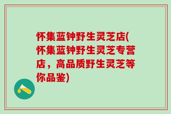 怀集蓝钟野生灵芝店(怀集蓝钟野生灵芝专营店，高品质野生灵芝等你品鉴)