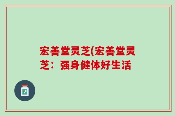 宏善堂灵芝(宏善堂灵芝：强身健体好生活