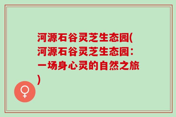 河源石谷灵芝生态园(河源石谷灵芝生态园：一场身心灵的自然之旅)