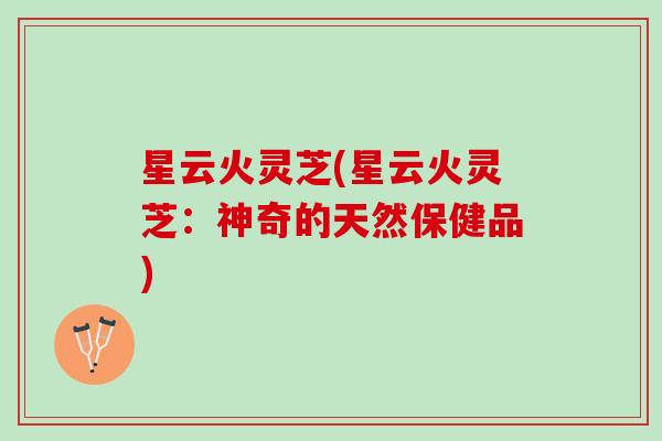 星云火灵芝(星云火灵芝:神奇的天然保健品) 星云火灵芝(星云火灵芝:神奇的天然保健品)