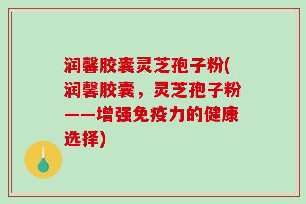 润馨胶囊灵芝孢子粉(润馨胶囊,灵芝孢子粉——增强免疫力的健康选择) 润馨胶囊灵芝孢子粉(润馨胶囊,灵芝孢子粉——增强免疫力的健康选择)