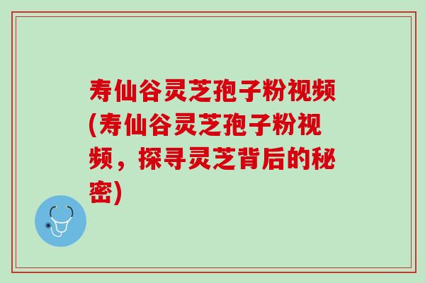 寿仙谷灵芝孢子粉视频(寿仙谷灵芝孢子粉视频,探寻灵芝背后的秘密) 寿仙谷灵芝孢子粉视频(寿仙谷灵芝孢子粉视频,探寻灵芝背后的秘密)