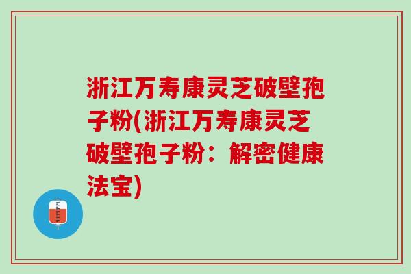 浙江万寿康灵芝破壁孢子粉(浙江万寿康灵芝破壁孢子粉:解密健康法宝) 浙江万寿康灵芝破壁孢子粉(浙江万寿康灵芝破壁孢子粉:解密健康法宝)