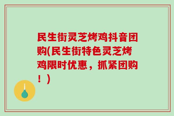 民生街灵芝烤鸡抖音团购(民生街特色灵芝烤鸡限时优惠，抓紧团购！)