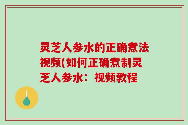 灵芝人参水的正确煮法视频(如何正确煮制灵芝人参水：视频教程