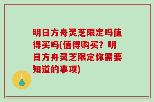 明日方舟灵芝限定吗值得买吗(值得购买？明日方舟灵芝限定你需要知道的事项)