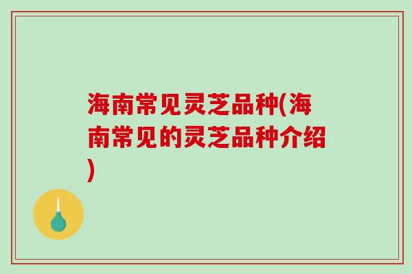 海南常见灵芝品种(海南常见的灵芝品种介绍)
