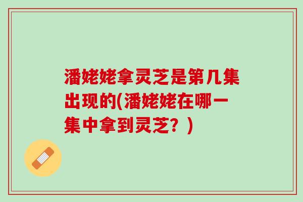 潘姥姥拿灵芝是第几集出现的(潘姥姥在哪一集中拿到灵芝？)