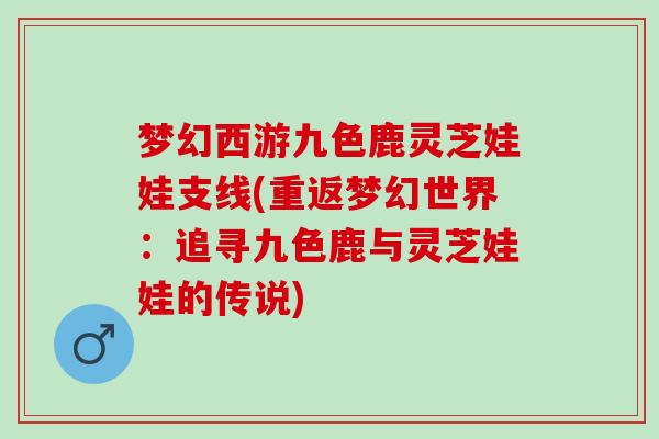 梦幻西游九色鹿灵芝娃娃支线(重返梦幻世界：追寻九色鹿与灵芝娃娃的传说)