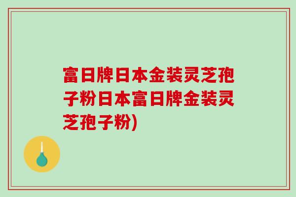 富日牌日本金装灵芝孢子粉日本富日牌金装灵芝孢子粉)
